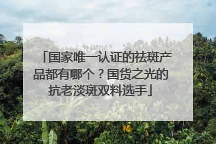 国家唯一认证的祛斑产品都有哪个？国货之光的抗老淡斑双料选手