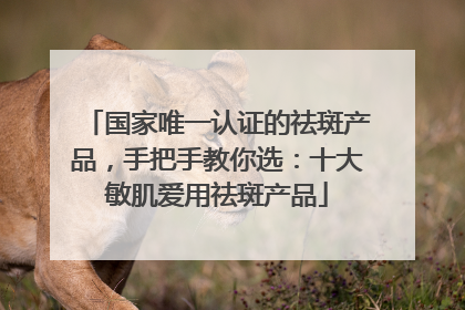 国家唯一认证的祛斑产品，手把手教你选：十大敏肌爱用祛斑产品