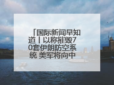 国际新闻早知道丨以称摧毁70套伊朗防空系统 美军将向中东调派战斗机