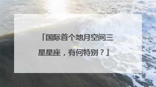 国际首个地月空间三星星座，有何特别？