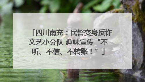 四川南充：民警变身反诈文艺小分队 趣味宣传“不听、不信、不转账！”
