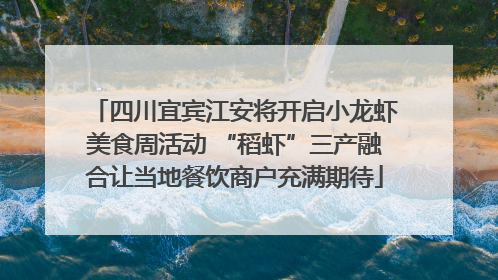 四川宜宾江安将开启小龙虾美食周活动 “稻虾”三产融合让当地餐饮商户充满期待