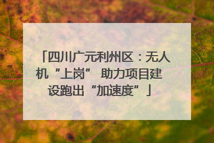 四川广元利州区：无人机“上岗” 助力项目建设跑出“加速度”