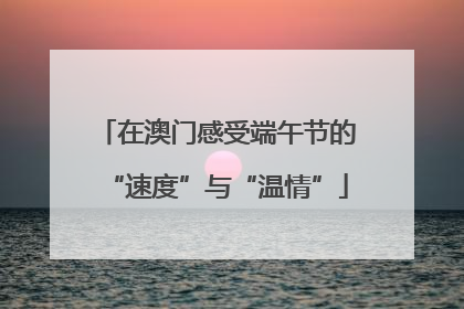 在澳门感受端午节的“速度”与“温情”