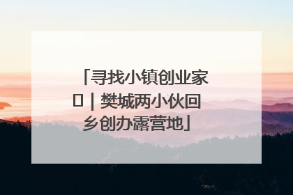 寻找小镇创业家㊳｜樊城两小伙回乡创办露营地