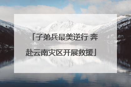 子弟兵最美逆行 奔赴云南灾区开展救援