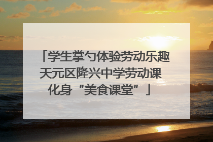 学生掌勺体验劳动乐趣 天元区隆兴中学劳动课化身“美食课堂”