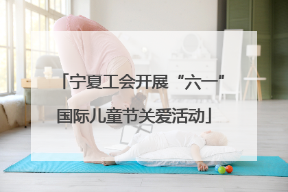 宁夏工会开展“六一”国际儿童节关爱活动