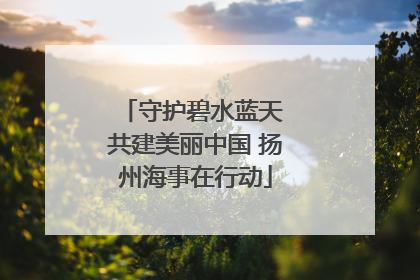 守护碧水蓝天 共建美丽中国 扬州海事在行动