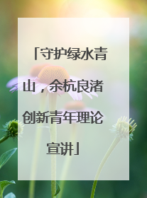 守护绿水青山，余杭良渚创新青年理论宣讲