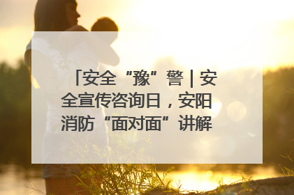 安全“豫”警｜安全宣传咨询日，安阳消防“面对面”讲解普及安全知识