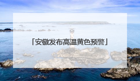 安徽发布高温黄色预警