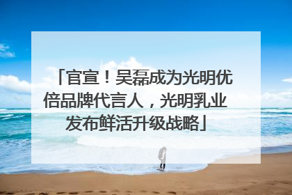 官宣！吴磊成为光明优倍品牌代言人，光明乳业发布鲜活升级战略