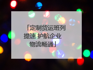 定制货运班列提速 护航企业物流畅通