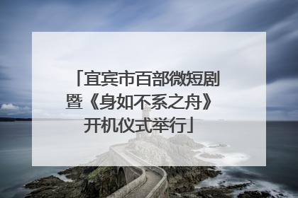 宜宾市百部微短剧暨《身如不系之舟》开机仪式举行