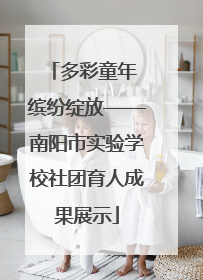 多彩童年 缤纷绽放——南阳市实验学校社团育人成果展示