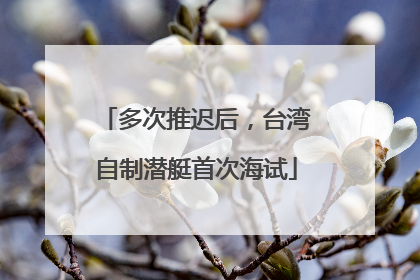 多次推迟后，台湾自制潜艇首次海试