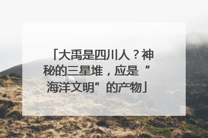 大禹是四川人？神秘的三星堆，应是“海洋文明”的产物