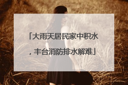 大雨天居民家中积水，丰台消防排水解难