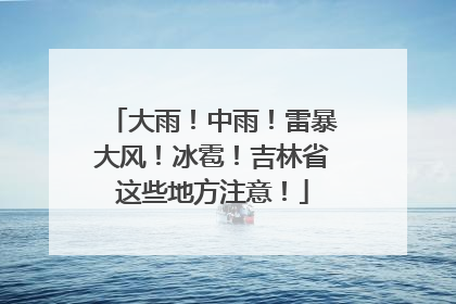 大雨！中雨！雷暴大风！冰雹！吉林省这些地方注意！