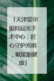 天津爱尔眼科屈光手术中心：匠心守护光明，赋能眼健康
