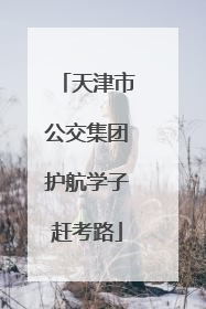 天津市公交集团护航学子赶考路