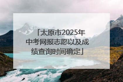 太原市2025年中考网报志愿以及成绩查询时间确定