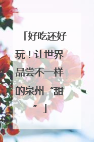 好吃还好玩！让世界品尝不一样的泉州“甜”