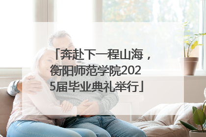 奔赴下一程山海，衡阳师范学院2025届毕业典礼举行
