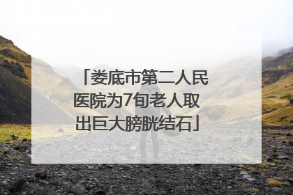 娄底市第二人民医院为7旬老人取出巨大膀胱结石