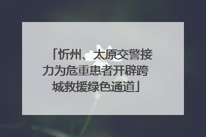 忻州、太原交警接力为危重患者开辟跨城救援绿色通道