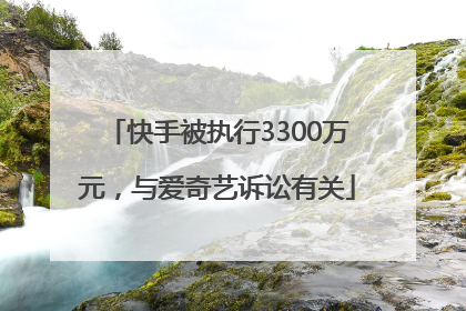 快手被执行3300万元，与爱奇艺诉讼有关