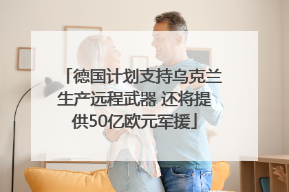 德国计划支持乌克兰生产远程武器 还将提供50亿欧元军援