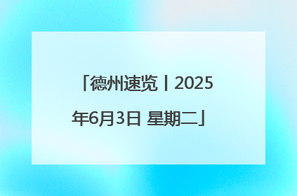德州速览丨2025年6月3日 星期二