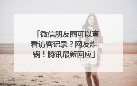 微信朋友圈可以查看访客记录？网友炸锅！腾讯最新回应