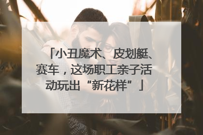 小丑魔术、皮划艇、赛车，这场职工亲子活动玩出“新花样”