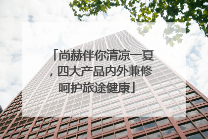 尚赫伴你清凉一夏，四大产品内外兼修呵护旅途健康