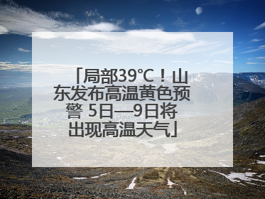局部39℃！山东发布高温黄色预警 5日—9日将出现高温天气