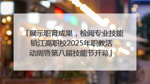 展示职育成果，检阅专业技能 镇江高职校2025年职教活动周暨第八届技能节开幕