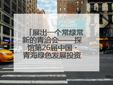 展出一个常绿常新的青洽会——探馆第26届中国・青海绿色发展投资贸易洽谈会
