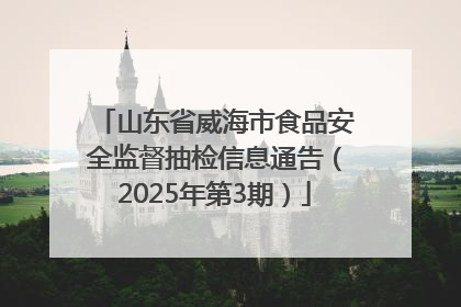 山东省威海市食品安全监督抽检信息通告（2025年第3期）