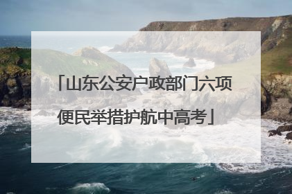 山东公安户政部门六项便民举措护航中高考