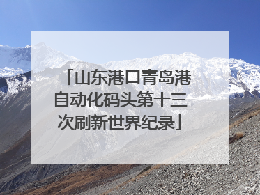 山东港口青岛港自动化码头第十三次刷新世界纪录