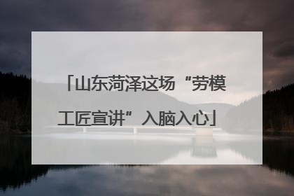 山东菏泽这场“劳模工匠宣讲”入脑入心