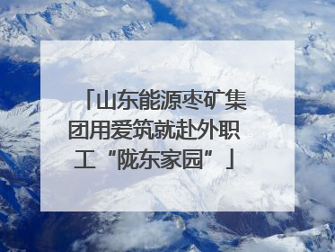 山东能源枣矿集团用爱筑就赴外职工“陇东家园”