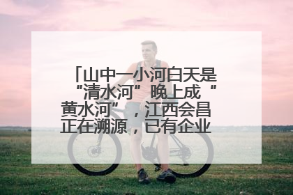 山中一小河白天是“清水河”晚上成“黄水河”，江西会昌正在溯源，已有企业被要求停工