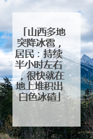山西多地突降冰雹，居民：持续半小时左右，很快就在地上堆积出白色冰碴