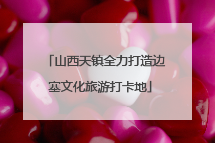 山西天镇全力打造边塞文化旅游打卡地