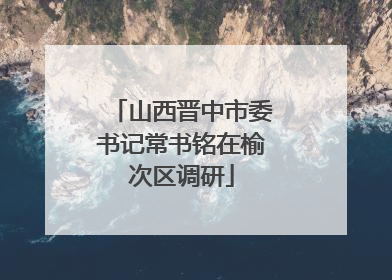 山西晋中市委书记常书铭在榆次区调研