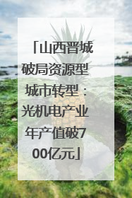 山西晋城破局资源型城市转型：光机电产业年产值破700亿元